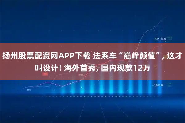 扬州股票配资网APP下载 法系车“巅峰颜值”, 这才叫设计! 海外首秀, 国内现款12万