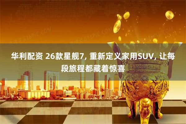 华利配资 26款星舰7, 重新定义家用SUV, 让每段旅程都藏着惊喜